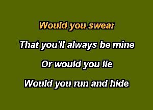 Would you swear

That you'!! always be mine

Or would you He

Would you run and hide