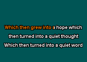 Which then grew into a hope which
then turned into a quiet thought

Which then turned into a quiet word