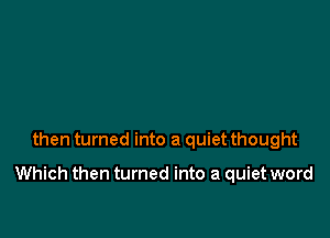 then turned into a quiet thought

Which then turned into a quiet word