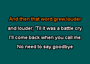 And then that word grew louder

and louder, 'Til it was a battle cry

I'll come back when you call me

No need to say goodbye