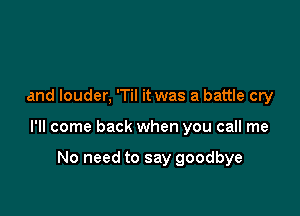 and louder, 'Til it was a battle cry

I'll come back when you call me

No need to say goodbye