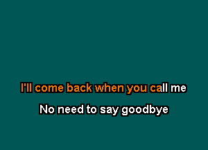 I'll come back when you call me

No need to say goodbye