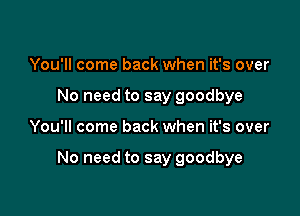 You'll come back when it's over
No need to say goodbye

You'll come back when it's over

No need to say goodbye