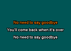 No need to say goodbye

You'll come back when it's over

No need to say goodbye