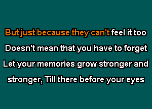 Butjust because they can't feel it too
Doesn't mean that you have to forget
Let your memories grow stronger and

stronger, Till there before your eyes