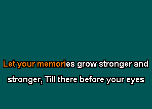 Let your memories grow stronger and

stronger, Till there before your eyes