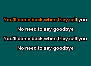 You'll come back when they call you

No need to say goodbye

You'll come back when they call you

No need to say goodbye
