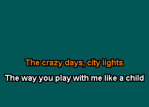 The crazy days. city lights

The way you play with me like a child