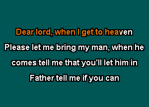 Dear lord, when I get to heaven
Please let me bring my man, when he
comes tell me that you'll let him in

Father tell me ifyou can