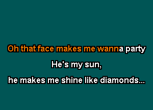 Oh that face makes me wanna party

He's my sun,

he makes me shine like diamonds...