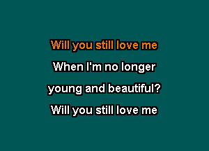 Will you still love me

When I'm no longer

young and beautiful?

Will you still love me