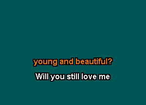 young and beautiful?

Will you still love me