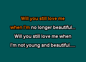 Will you still love me
when I'm no longer beautiful...

Will you still love me when

I'm not young and beautiful .....