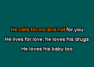 He calls for me and not for you

He lives for love, he loves his drugs

He loves his baby too