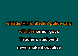 whistle, Hi, hi, Stealin' police cars

with the senior guys

Teachers said we'd

never make it out alive