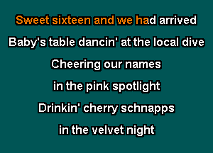 Sweet sixteen and we had arrived
Baby's table dancin' at the local dive
Cheering our names
in the pink spotlight
Drinkin' cherry schnapps

in the velvet night
