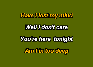 Have I lost my mind

Well I don't care

You 're here tonight

Am Iin too deep