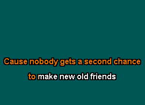 Cause nobody gets a second chance

to make new old friends