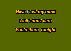 Have I lost my mind

Well I don't care

You 're here tonight
