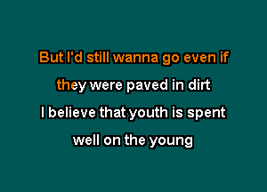 But I'd still wanna go even if

they were paved in dirt

I believe that youth is spent

well on the young