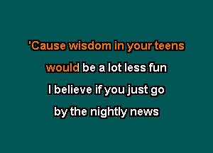 'Cause wisdom in your teens

would be a lot less fun

I believe ifyou just go

by the nightly news