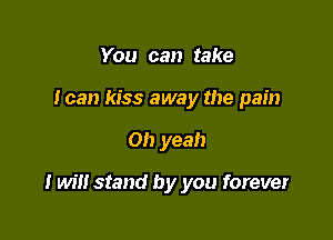 You can take
I can kiss away the pain

Oh yeah

I will stand by you forever