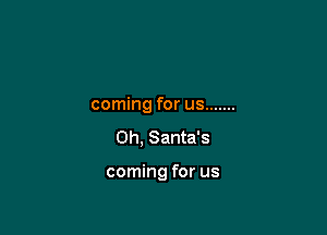 coming for us .......

0h, Santa's

coming for us