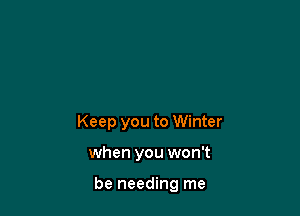 Keep you to Winter

when you won't

be needing me
