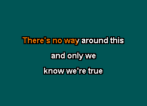 There's no way around this

and only we

know we're true