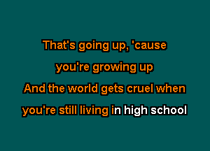 That's going up, 'cause
you're growing up

And the world gets cruel when

you're still living in high school