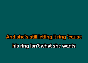 And she's still letting it ring 'cause

his ring isn't what she wants