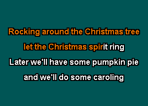 Rocking around the Christmas tree
let the Christmas spirit ring
Later we'll have some pumpkin pie

and we'll do some caroling