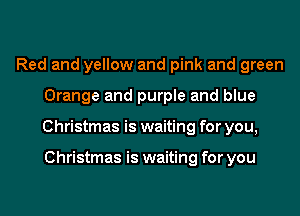 Red and yellow and pink and green
Orange and purple and blue
Christmas is waiting for you,

Christmas is waiting for you