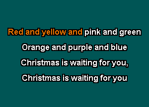 Red and yellow and pink and green
Orange and purple and blue
Christmas is waiting for you,

Christmas is waiting for you
