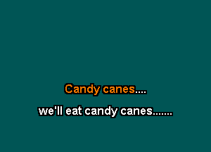 Candy canes....

we'll eat candy canes .......