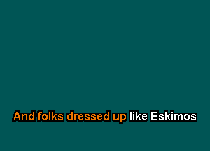 And folks dressed up like Eskimos
