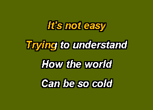 It's not easy

Trying to understand
How the world

Can be so cold