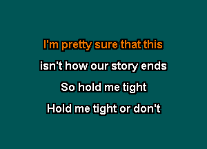 I'm pretty sure that this

isn't how our story ends

80 hold me tight
Hold me tight or don't