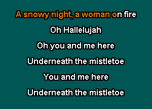 A snowy night, a woman on fire
0h Hallelujah
Oh you and me here

Underneath the mistletoe

You and me here

Underneath the mistletoe l