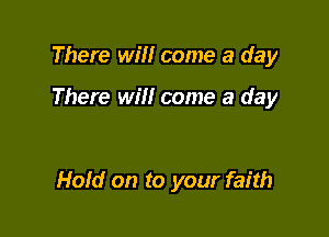 There will come a day

There Wm come a day

Hold on to your faith