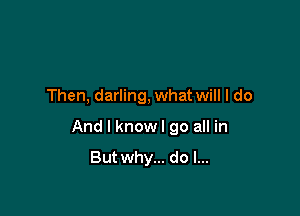 Then, darling, what will I do

And I knowl go all in

But why... do I...