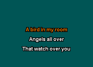 A bird in my room

Angels all over

That watch over you