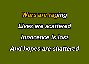 Wars are raging

Lives are scattered
Innocence is lost

And hopes are shattered