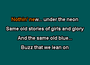 Nothin' new... under the neon

Same old stories of girls and glory

And the same old blue...

Buzz that we lean on