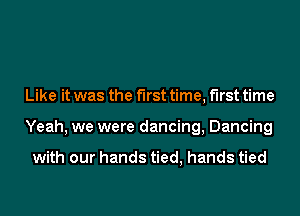 Like it was the first time, first time
Yeah, we were dancing, Dancing

with our hands tied, hands tied