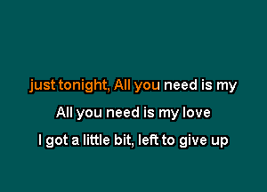 just tonight, All you need is my

All you need is my love

I got a little bit, left to give up