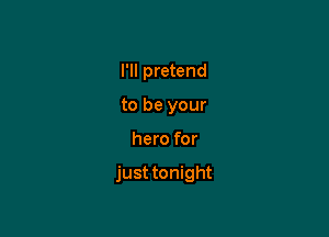 I'll pretend
to be your

hero for

just tonight