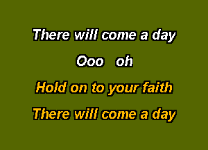 There will come a day
000 oh
Hold on to your faith

There wm come a day