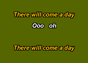 There will come a day
000 oh

There wm come a day