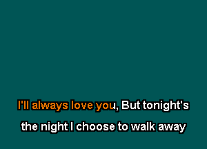 I'll always love you. Buttonight's

the night I choose to walk away